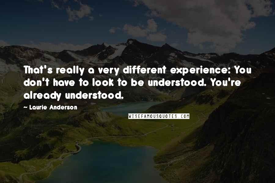 Laurie Anderson Quotes: That's really a very different experience: You don't have to look to be understood. You're already understood.