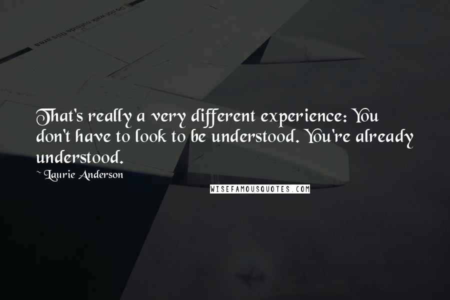 Laurie Anderson Quotes: That's really a very different experience: You don't have to look to be understood. You're already understood.