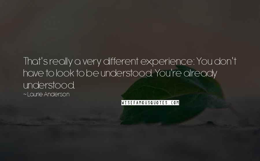 Laurie Anderson Quotes: That's really a very different experience: You don't have to look to be understood. You're already understood.