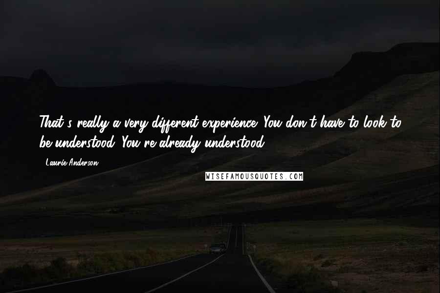 Laurie Anderson Quotes: That's really a very different experience: You don't have to look to be understood. You're already understood.