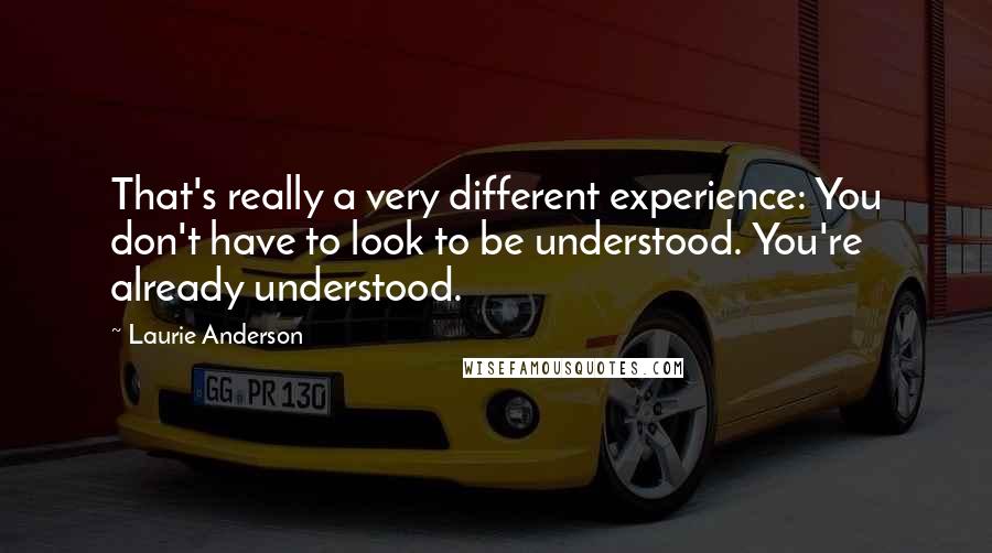 Laurie Anderson Quotes: That's really a very different experience: You don't have to look to be understood. You're already understood.