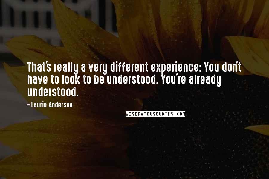 Laurie Anderson Quotes: That's really a very different experience: You don't have to look to be understood. You're already understood.