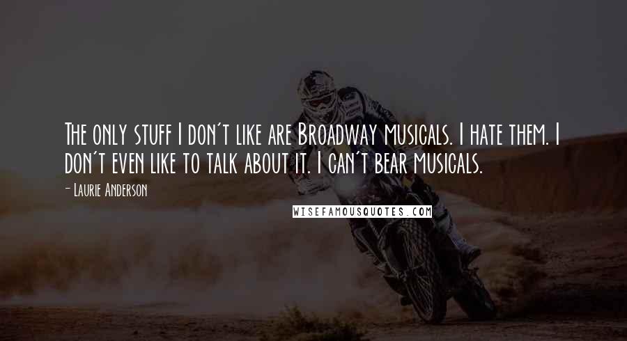 Laurie Anderson Quotes: The only stuff I don't like are Broadway musicals. I hate them. I don't even like to talk about it. I can't bear musicals.