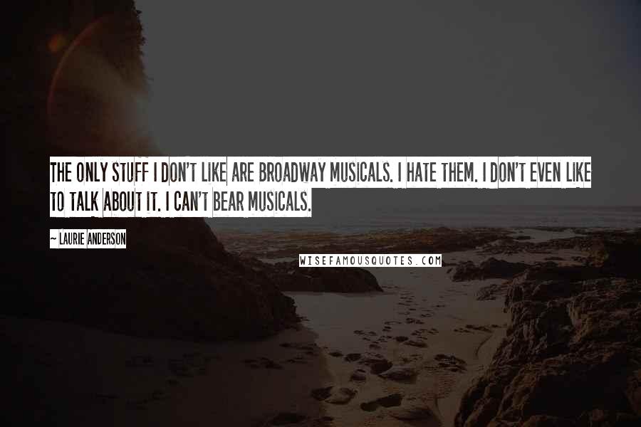 Laurie Anderson Quotes: The only stuff I don't like are Broadway musicals. I hate them. I don't even like to talk about it. I can't bear musicals.