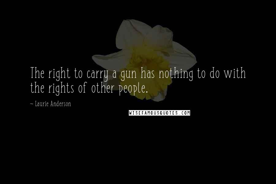 Laurie Anderson Quotes: The right to carry a gun has nothing to do with the rights of other people.