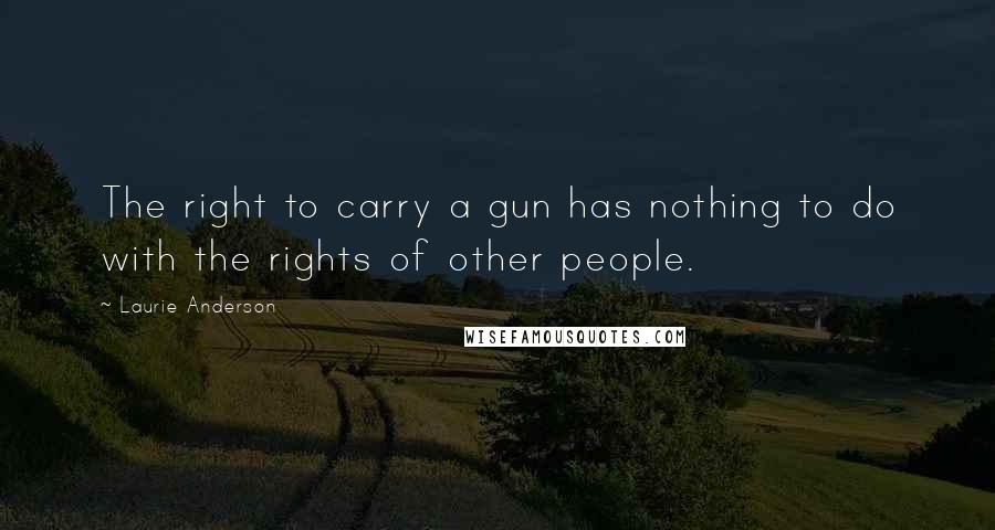 Laurie Anderson Quotes: The right to carry a gun has nothing to do with the rights of other people.