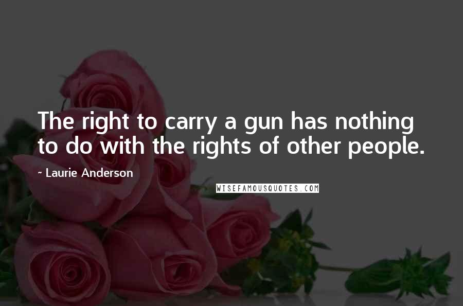 Laurie Anderson Quotes: The right to carry a gun has nothing to do with the rights of other people.