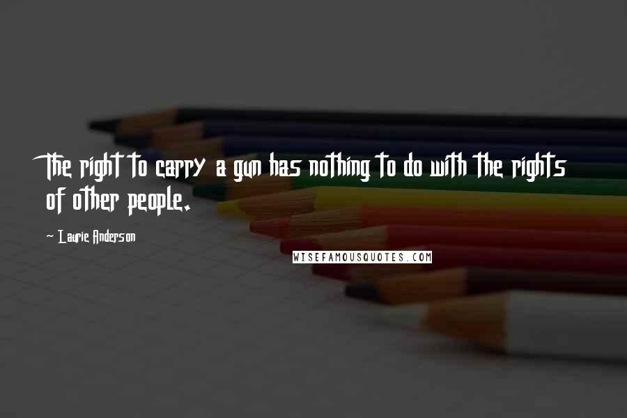 Laurie Anderson Quotes: The right to carry a gun has nothing to do with the rights of other people.