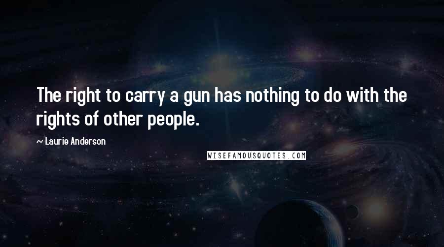 Laurie Anderson Quotes: The right to carry a gun has nothing to do with the rights of other people.