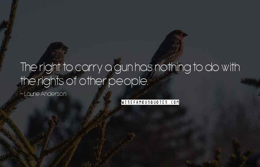 Laurie Anderson Quotes: The right to carry a gun has nothing to do with the rights of other people.