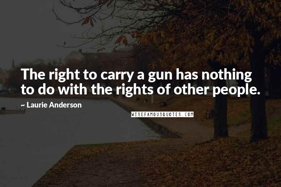 Laurie Anderson Quotes: The right to carry a gun has nothing to do with the rights of other people.