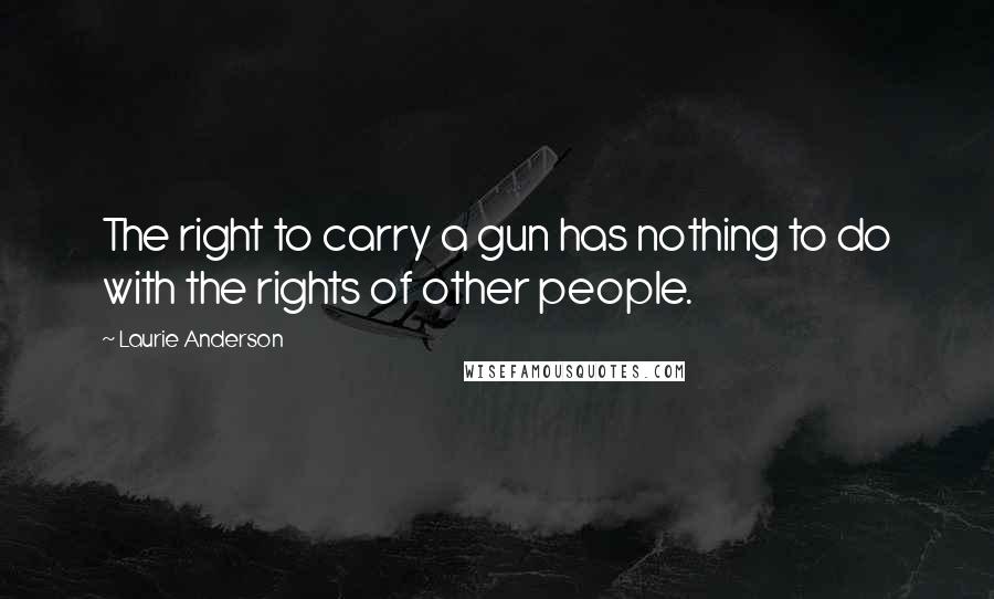 Laurie Anderson Quotes: The right to carry a gun has nothing to do with the rights of other people.