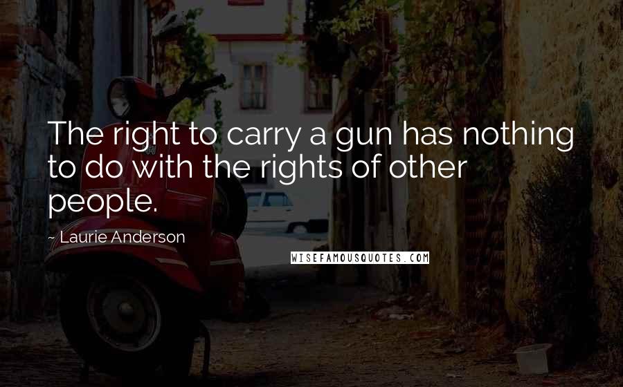 Laurie Anderson Quotes: The right to carry a gun has nothing to do with the rights of other people.