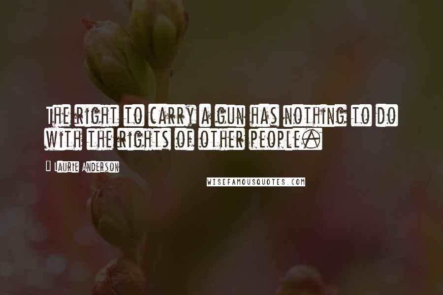 Laurie Anderson Quotes: The right to carry a gun has nothing to do with the rights of other people.