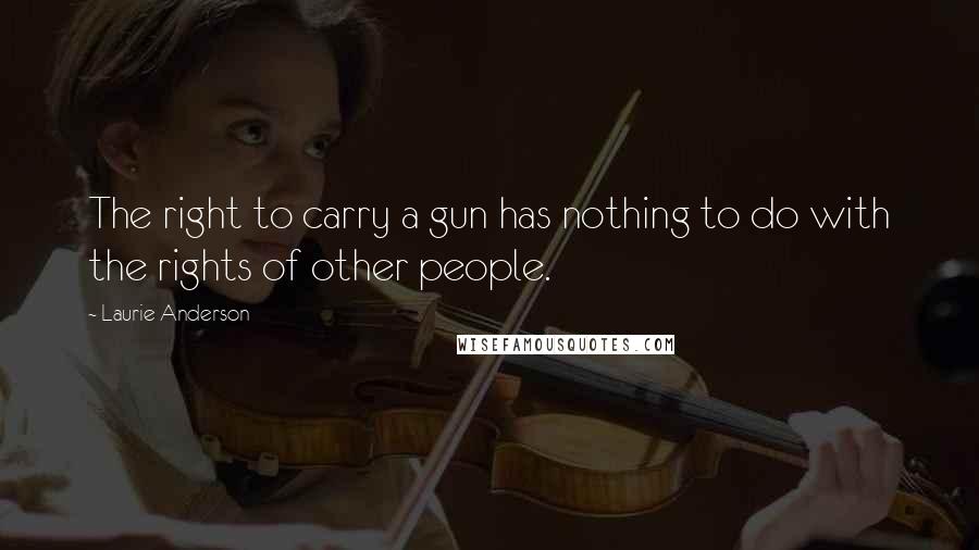 Laurie Anderson Quotes: The right to carry a gun has nothing to do with the rights of other people.