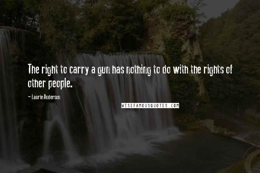 Laurie Anderson Quotes: The right to carry a gun has nothing to do with the rights of other people.