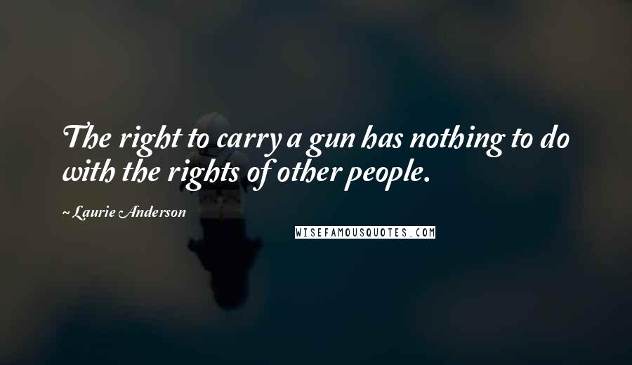 Laurie Anderson Quotes: The right to carry a gun has nothing to do with the rights of other people.