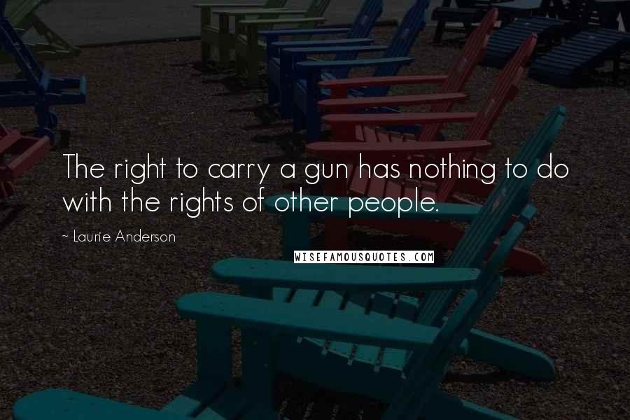 Laurie Anderson Quotes: The right to carry a gun has nothing to do with the rights of other people.