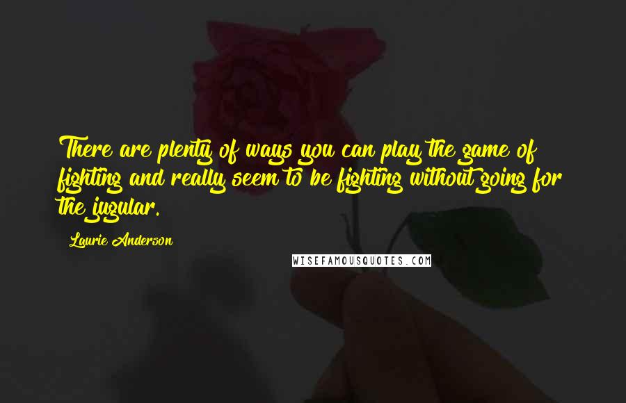 Laurie Anderson Quotes: There are plenty of ways you can play the game of fighting and really seem to be fighting without going for the jugular.