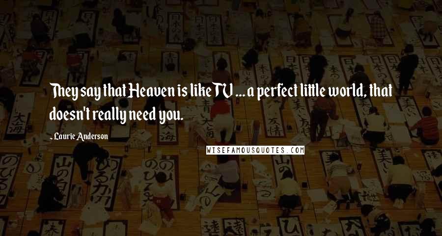 Laurie Anderson Quotes: They say that Heaven is like TV ... a perfect little world, that doesn't really need you.