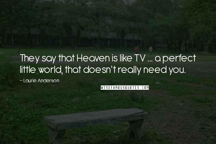 Laurie Anderson Quotes: They say that Heaven is like TV ... a perfect little world, that doesn't really need you.