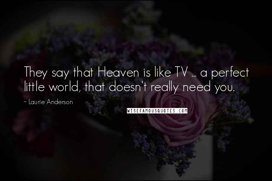 Laurie Anderson Quotes: They say that Heaven is like TV ... a perfect little world, that doesn't really need you.