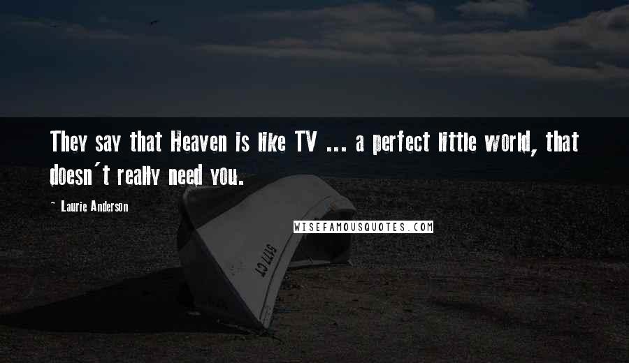 Laurie Anderson Quotes: They say that Heaven is like TV ... a perfect little world, that doesn't really need you.