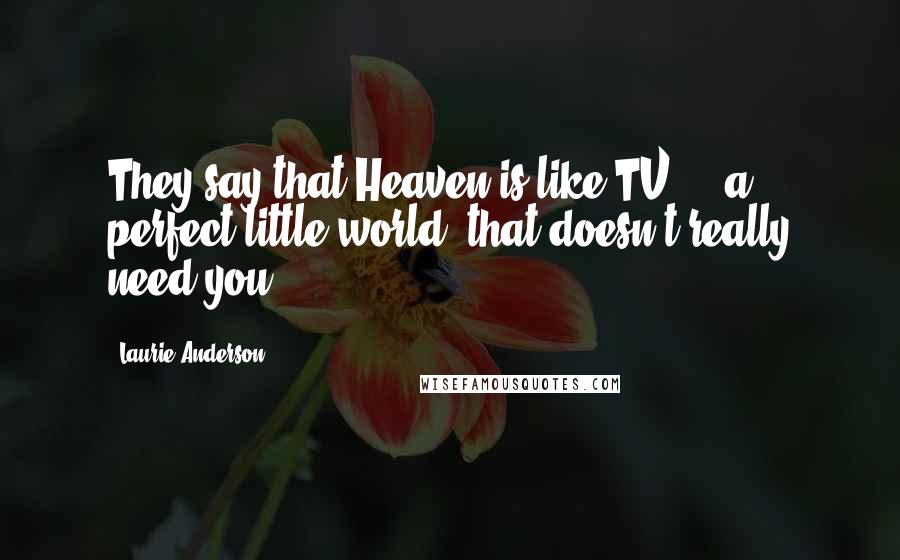 Laurie Anderson Quotes: They say that Heaven is like TV ... a perfect little world, that doesn't really need you.