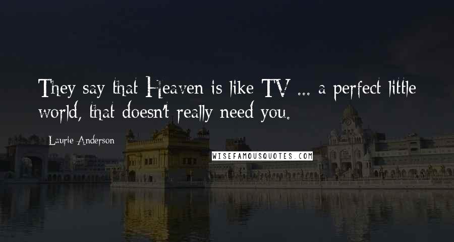Laurie Anderson Quotes: They say that Heaven is like TV ... a perfect little world, that doesn't really need you.