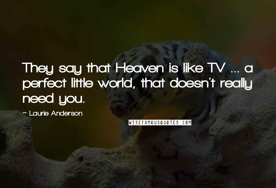 Laurie Anderson Quotes: They say that Heaven is like TV ... a perfect little world, that doesn't really need you.