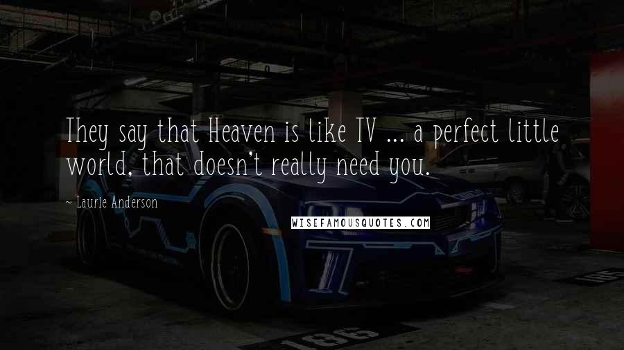 Laurie Anderson Quotes: They say that Heaven is like TV ... a perfect little world, that doesn't really need you.