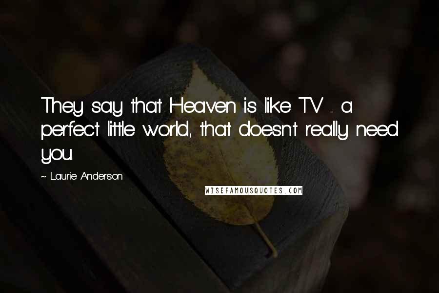 Laurie Anderson Quotes: They say that Heaven is like TV ... a perfect little world, that doesn't really need you.