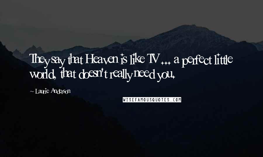 Laurie Anderson Quotes: They say that Heaven is like TV ... a perfect little world, that doesn't really need you.