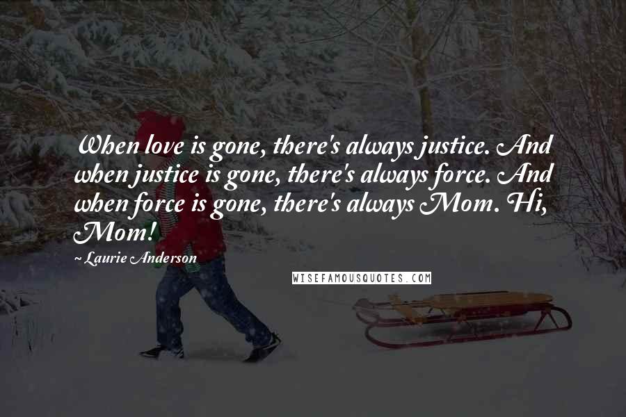 Laurie Anderson Quotes: When love is gone, there's always justice. And when justice is gone, there's always force. And when force is gone, there's always Mom. Hi, Mom!