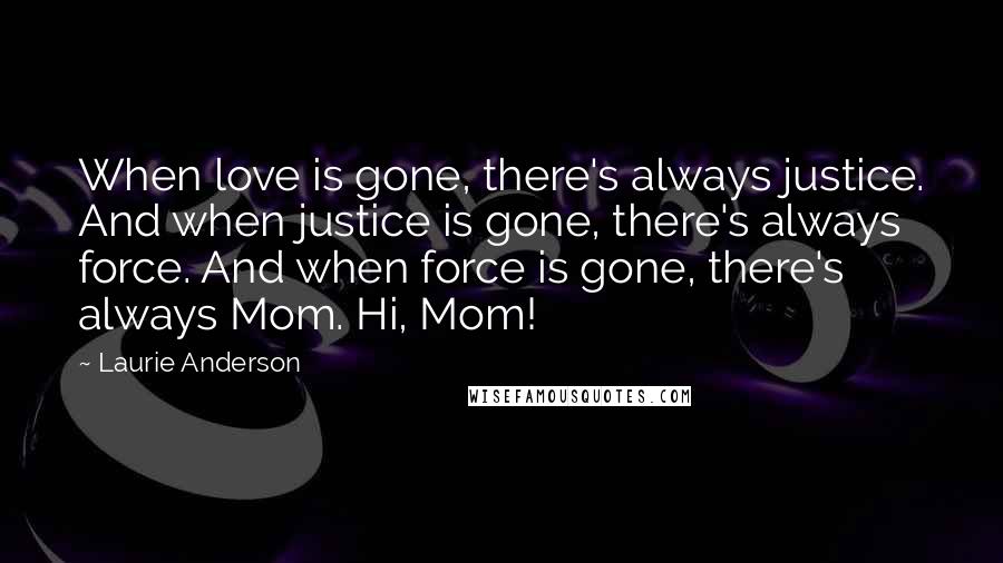 Laurie Anderson Quotes: When love is gone, there's always justice. And when justice is gone, there's always force. And when force is gone, there's always Mom. Hi, Mom!