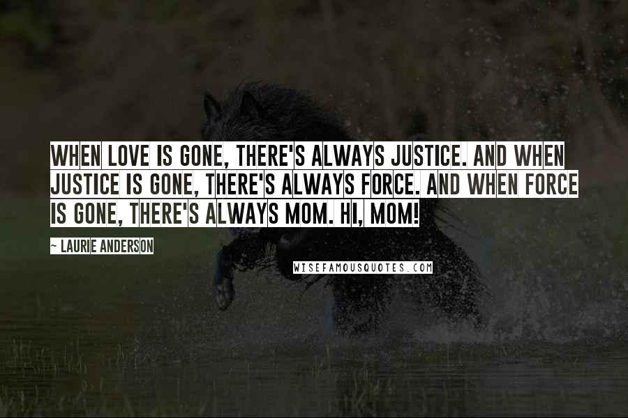 Laurie Anderson Quotes: When love is gone, there's always justice. And when justice is gone, there's always force. And when force is gone, there's always Mom. Hi, Mom!
