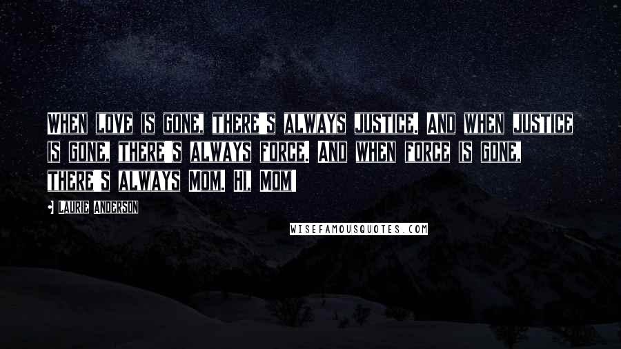 Laurie Anderson Quotes: When love is gone, there's always justice. And when justice is gone, there's always force. And when force is gone, there's always Mom. Hi, Mom!