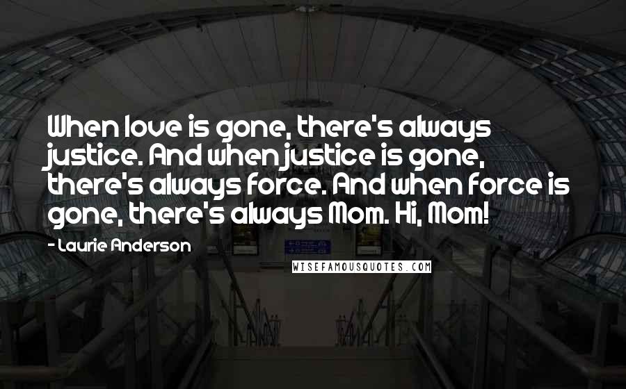 Laurie Anderson Quotes: When love is gone, there's always justice. And when justice is gone, there's always force. And when force is gone, there's always Mom. Hi, Mom!