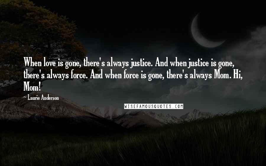 Laurie Anderson Quotes: When love is gone, there's always justice. And when justice is gone, there's always force. And when force is gone, there's always Mom. Hi, Mom!