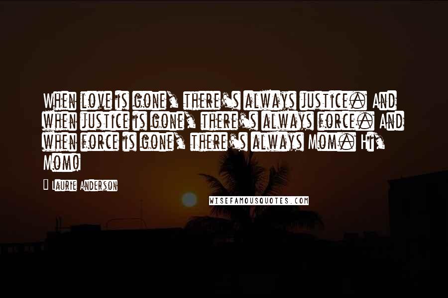 Laurie Anderson Quotes: When love is gone, there's always justice. And when justice is gone, there's always force. And when force is gone, there's always Mom. Hi, Mom!