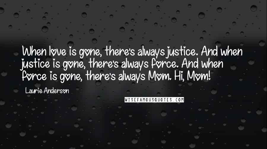 Laurie Anderson Quotes: When love is gone, there's always justice. And when justice is gone, there's always force. And when force is gone, there's always Mom. Hi, Mom!