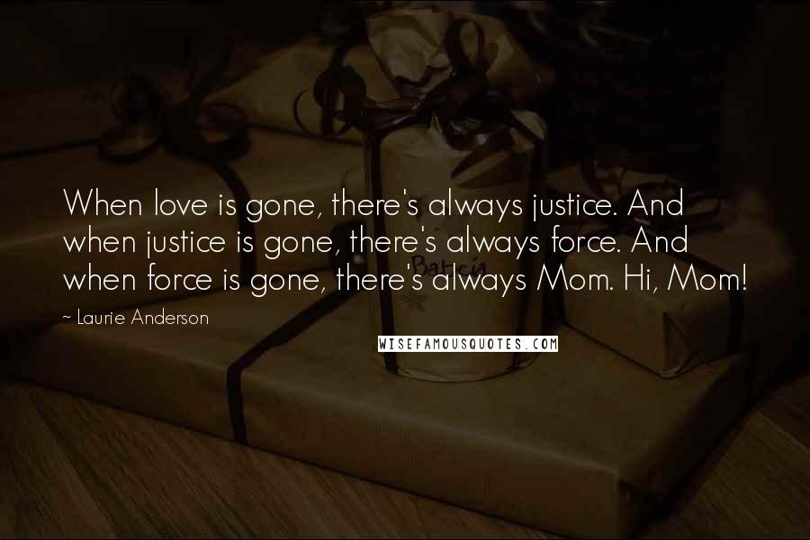 Laurie Anderson Quotes: When love is gone, there's always justice. And when justice is gone, there's always force. And when force is gone, there's always Mom. Hi, Mom!