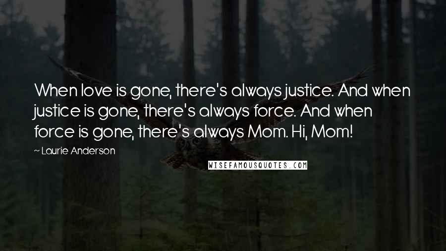 Laurie Anderson Quotes: When love is gone, there's always justice. And when justice is gone, there's always force. And when force is gone, there's always Mom. Hi, Mom!