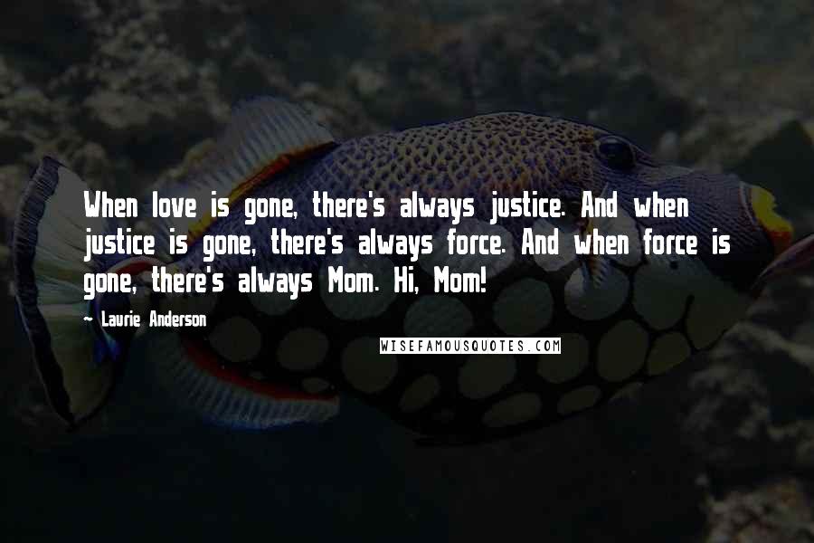 Laurie Anderson Quotes: When love is gone, there's always justice. And when justice is gone, there's always force. And when force is gone, there's always Mom. Hi, Mom!