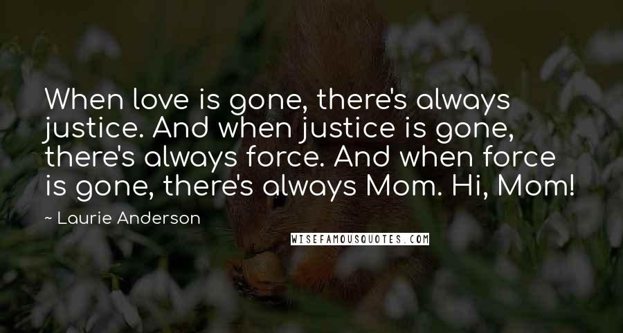 Laurie Anderson Quotes: When love is gone, there's always justice. And when justice is gone, there's always force. And when force is gone, there's always Mom. Hi, Mom!