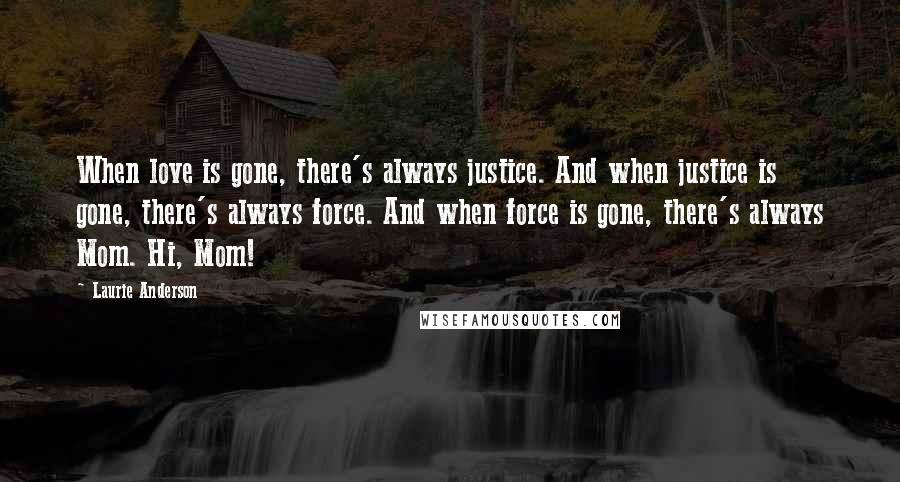 Laurie Anderson Quotes: When love is gone, there's always justice. And when justice is gone, there's always force. And when force is gone, there's always Mom. Hi, Mom!