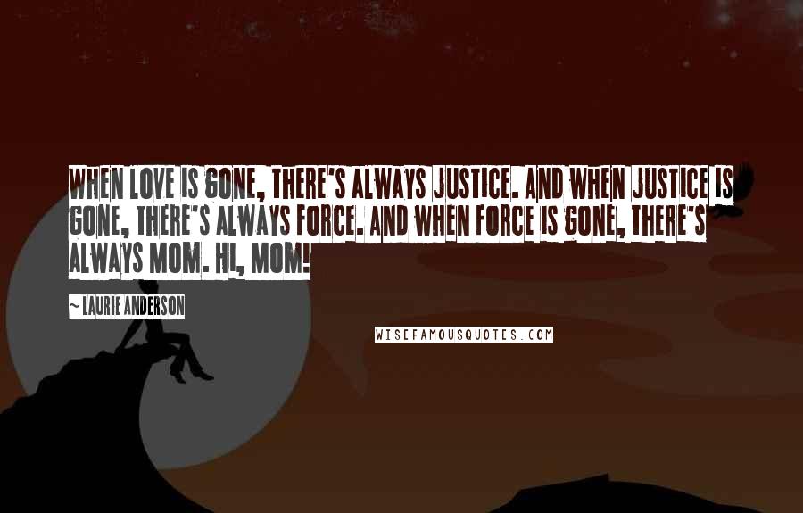 Laurie Anderson Quotes: When love is gone, there's always justice. And when justice is gone, there's always force. And when force is gone, there's always Mom. Hi, Mom!