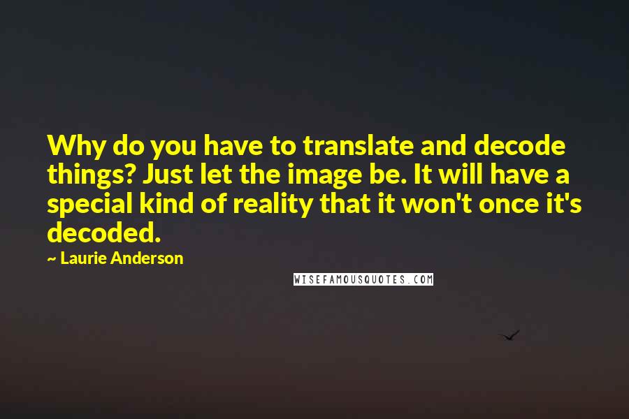 Laurie Anderson Quotes: Why do you have to translate and decode things? Just let the image be. It will have a special kind of reality that it won't once it's decoded.