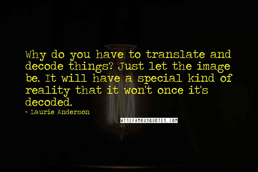 Laurie Anderson Quotes: Why do you have to translate and decode things? Just let the image be. It will have a special kind of reality that it won't once it's decoded.