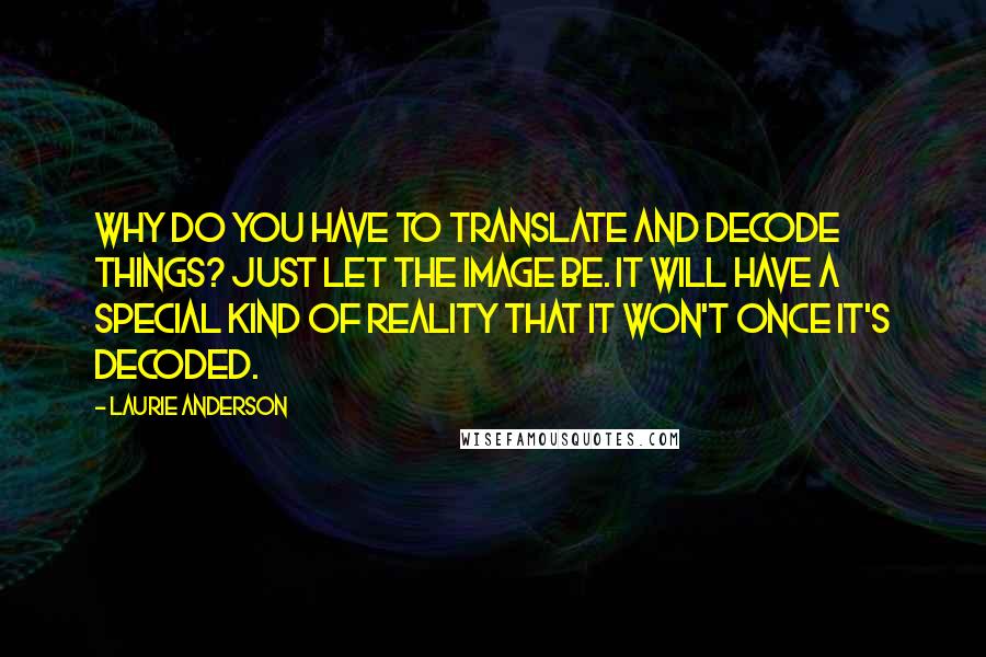 Laurie Anderson Quotes: Why do you have to translate and decode things? Just let the image be. It will have a special kind of reality that it won't once it's decoded.